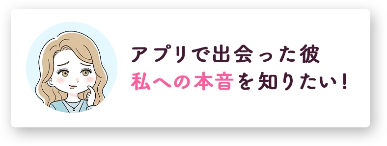 お悩みの例、アプリで出会った彼、私への本音を知りたい！