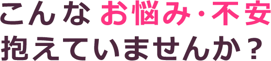 こんなお悩み・不安抱えていませんか？