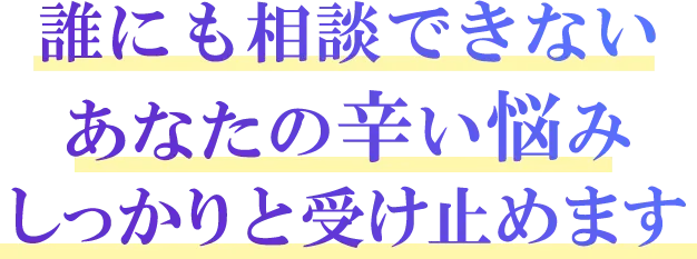誰にも相談できないあたなの辛い悩みしっかりと受け止めます