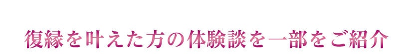 復縁を叶えた方の、体験談を一部ご紹介